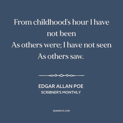 A quote by Edgar Allan Poe about feeling different: “From childhood's hour I have not been As others were; I have not seen…”