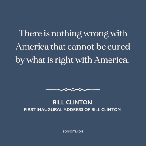 A quote by Bill Clinton about political theory: “There is nothing wrong with America that cannot be cured by what is right…”