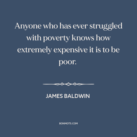 A quote by James Baldwin about poverty: “Anyone who has ever struggled with poverty knows how extremely expensive it is to…”