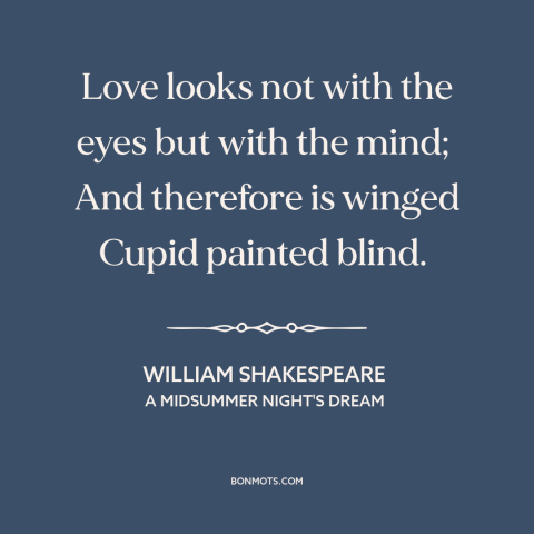 A quote by William Shakespeare about love is blind: “Love looks not with the eyes but with the mind; And therefore is…”