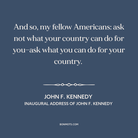 A quote by John F. Kennedy about citizen and state: “And so, my fellow Americans: ask not what your country can do for…”