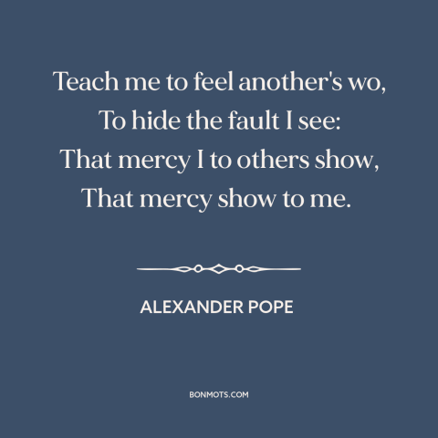 A quote by Alexander Pope about empathy: “Teach me to feel another's wo, To hide the fault I see: That mercy…”