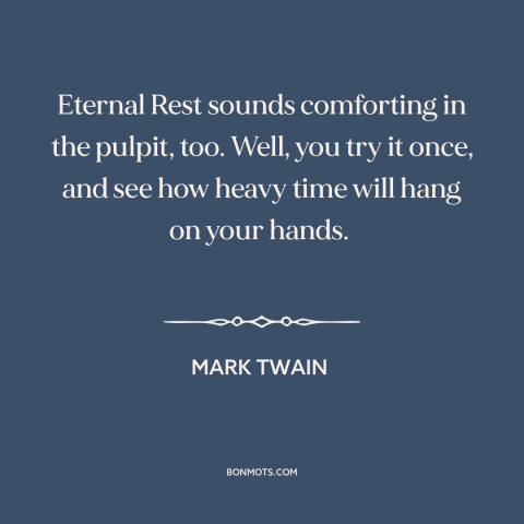 A quote by Mark Twain about eternal life: “Eternal Rest sounds comforting in the pulpit, too. Well, you try it once, and…”