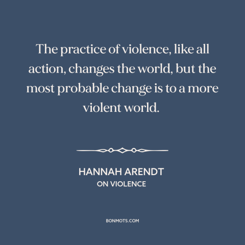 A quote by Hannah Arendt about violence: “The practice of violence, like all action, changes the world, but the most…”