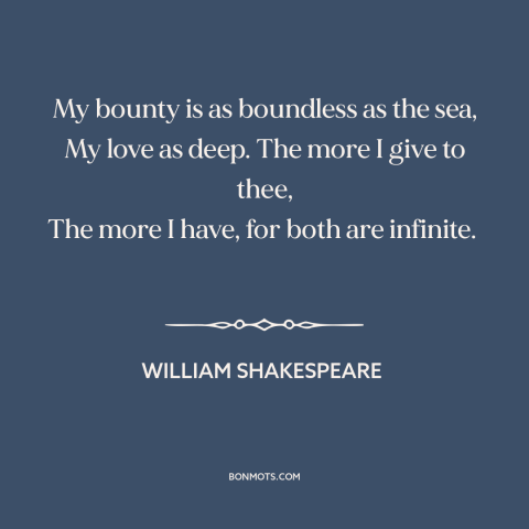 A quote by William Shakespeare about generosity in love: “My bounty is as boundless as the sea, My love as deep. The more…”