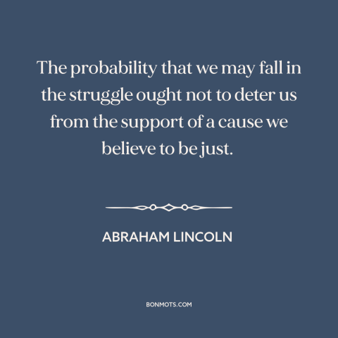 A quote by Abraham Lincoln about just cause: “The probability that we may fall in the struggle ought not to deter us…”