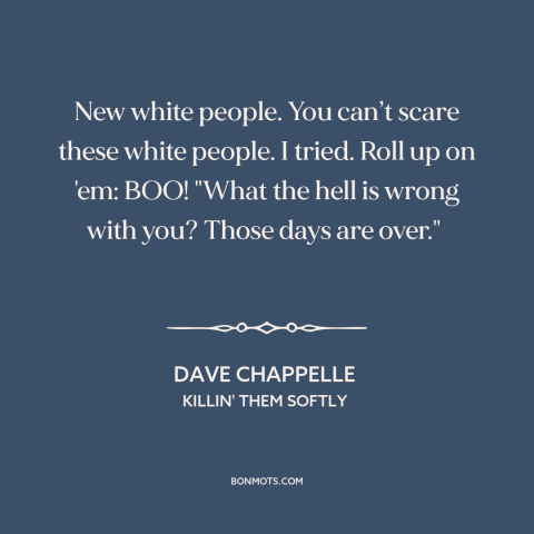 A quote by Dave Chappelle about gentrification: “New white people. You can’t scare these white people. I tried. Roll up on…”