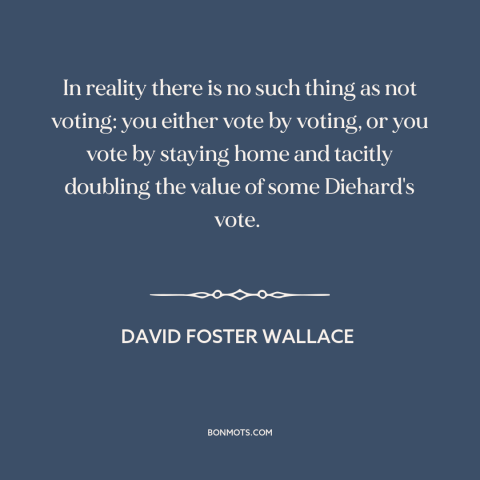 A quote by David Foster Wallace about civic duty: “In reality there is no such thing as not voting: you either vote by…”