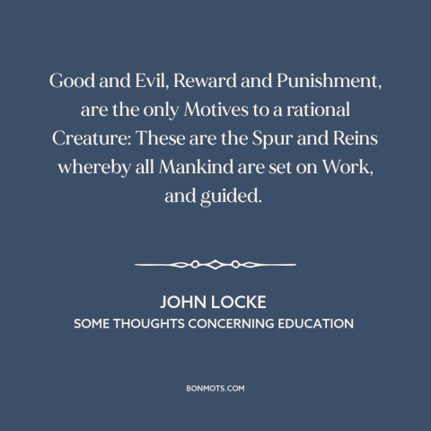 A quote by John Locke about incentives: “Good and Evil, Reward and Punishment, are the only Motives to a rational Creature:…”