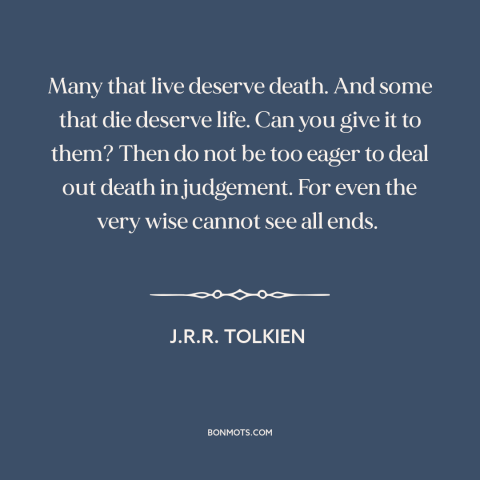 A quote by J.R.R. Tolkien about judging others: “Many that live deserve death. And some that die deserve life. Can you give…”