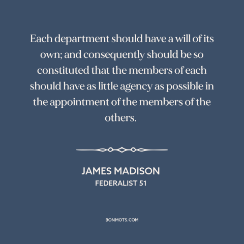 A quote by James Madison about separation of powers: “Each department should have a will of its own; and consequently…”