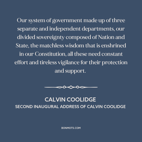 A quote by Calvin Coolidge about separation of powers: “Our system of government made up of three separate and…”