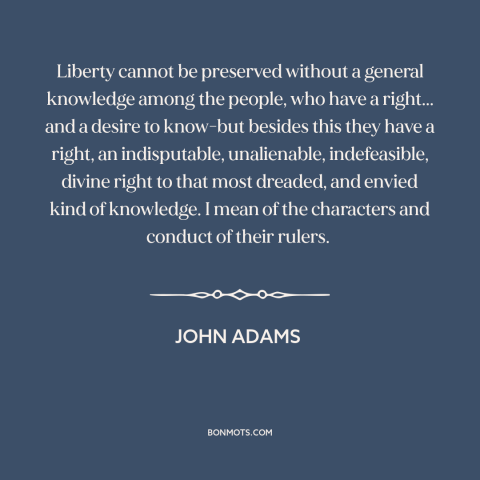 A quote by John Adams about transparency in government: “Liberty cannot be preserved without a general knowledge among the…”