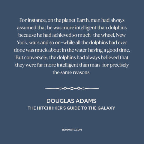 A quote by Douglas Adams about man and animals: “For instance, on the planet Earth, man had always assumed that he was more…”