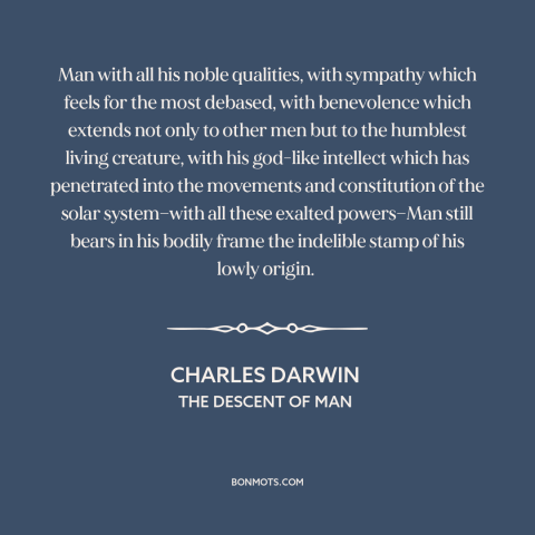 A quote by Charles Darwin about human origins: “Man with all his noble qualities, with sympathy which feels for the…”