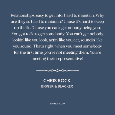 A quote by Chris Rock about courtship and dating: “Relationships: easy to get into, hard to maintain. Why are they so hard…”