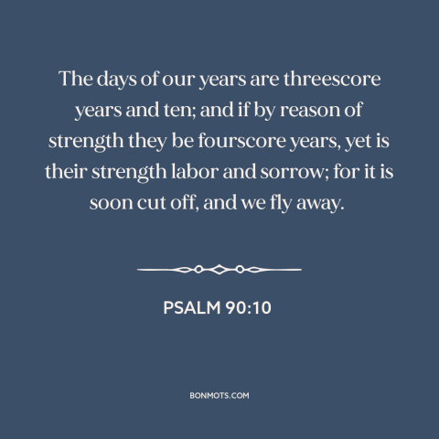 A quote from The Bible about length of life: “The days of our years are threescore years and ten; and if by reason…”