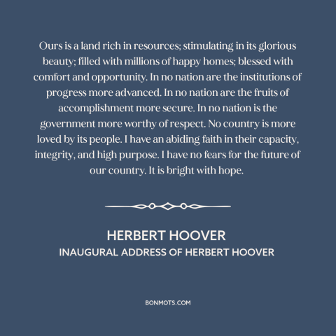 A quote by Herbert Hoover about American prosperity: “Ours is a land rich in resources; stimulating in its glorious…”