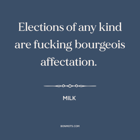 A quote from Milk about elections: “Elections of any kind are fucking bourgeois affectation.”