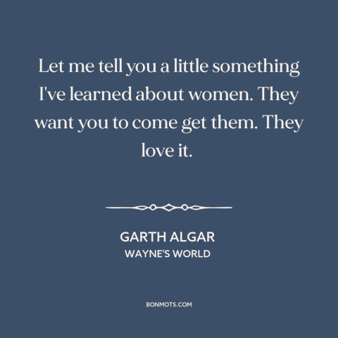 A quote from Wayne's World about nature of women: “Let me tell you a little something I've learned about women. They want…”