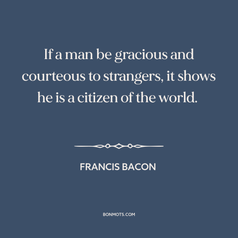 A quote by Francis Bacon about hospitality: “If a man be gracious and courteous to strangers, it shows he is a…”