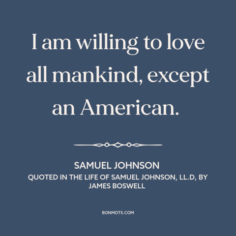 A quote by Samuel Johnson about Americans: “I am willing to love all mankind, except an American.”