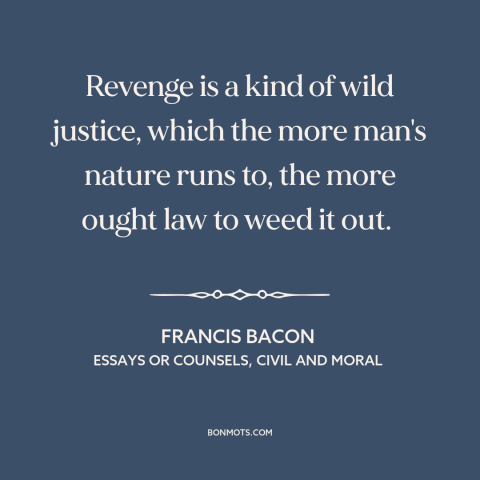 A quote by Francis Bacon about revenge: “Revenge is a kind of wild justice, which the more man's nature runs to…”