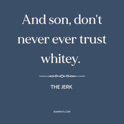 A quote from The Jerk about race relations: “And son, don't never ever trust whitey.”