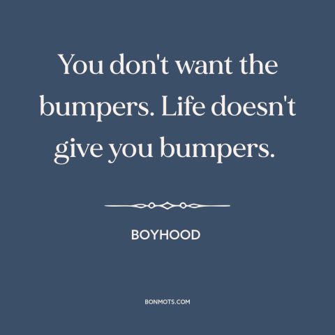 A quote from Boyhood about nature of life: “You don't want the bumpers. Life doesn't give you bumpers.”