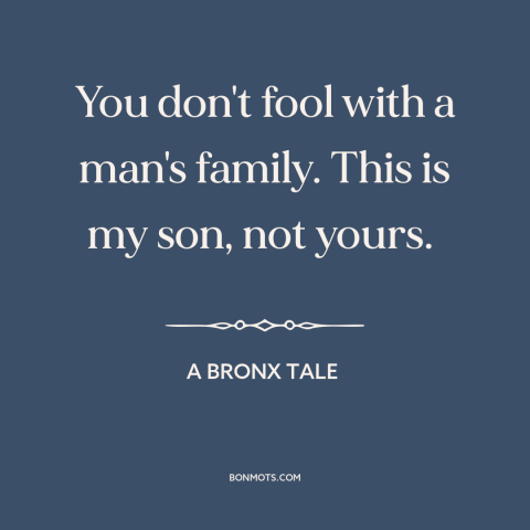 A quote from A Bronx Tale about family: “You don't fool with a man's family. This is my son, not yours.”