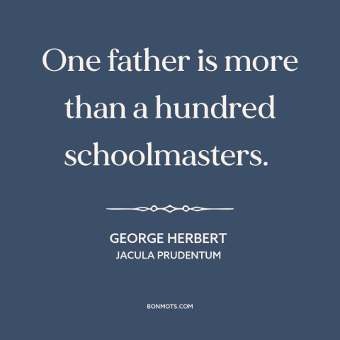 A quote by George Herbert about fathers: “One father is more than a hundred schoolmasters.”