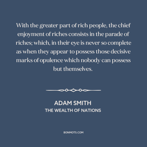 A quote by Adam Smith about the rich: “With the greater part of rich people, the chief enjoyment of riches consists in…”