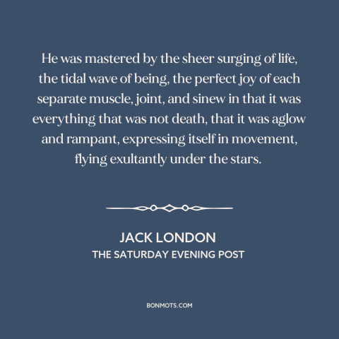 A quote by Jack London about loving life: “He was mastered by the sheer surging of life, the tidal wave of being…”