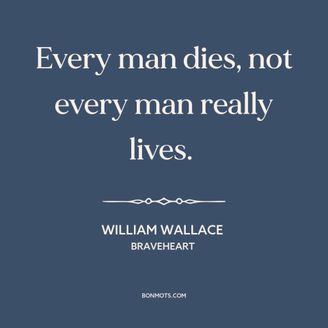 A quote from Braveheart  about living life to the fullest: “Every man dies, not every man really lives.”