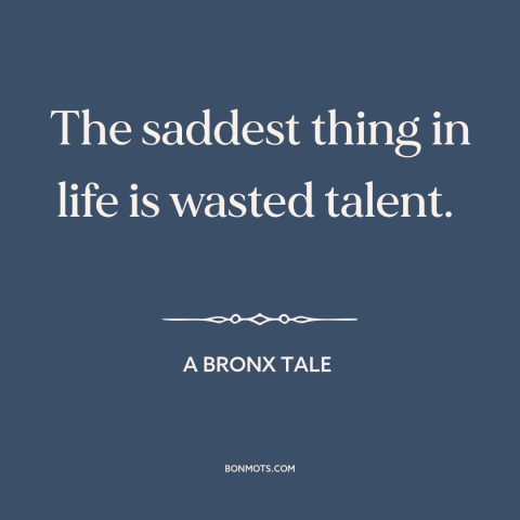 A quote from A Bronx Tale about human potential: “The saddest thing in life is wasted talent.”