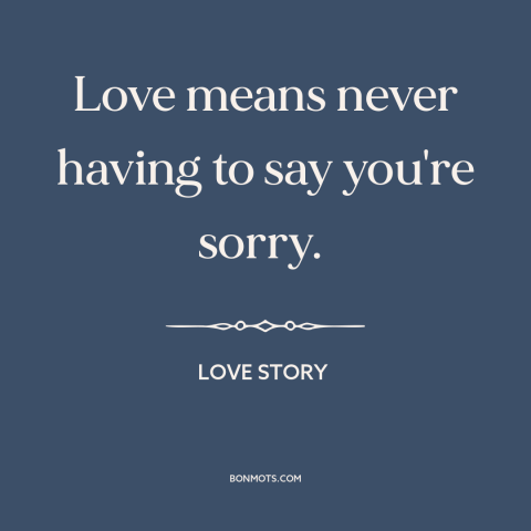 A quote from Love Story about nature of love: “Love means never having to say you're sorry.”