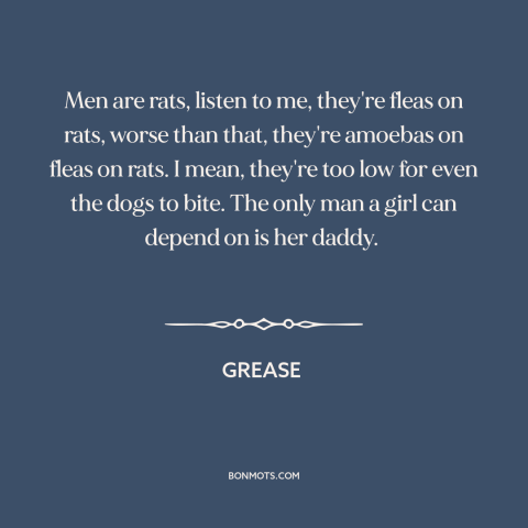 A quote from Grease about gender relations: “Men are rats, listen to me, they're fleas on rats, worse than that, they're…”