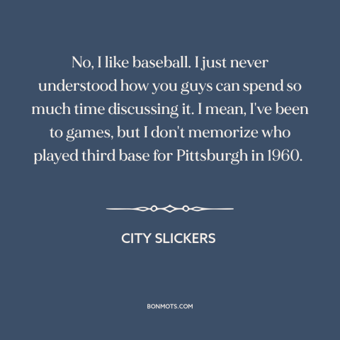 A quote from City Slickers about baseball: “No, I like baseball. I just never understood how you guys can spend so…”