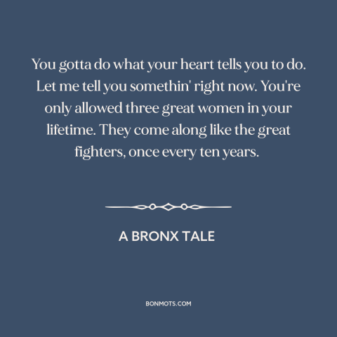 A quote from A Bronx Tale about women: “You gotta do what your heart tells you to do. Let me tell you somethin' right…”