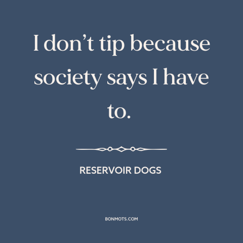 A quote from Reservoir Dogs about tipping: “I don’t tip because society says I have to.”