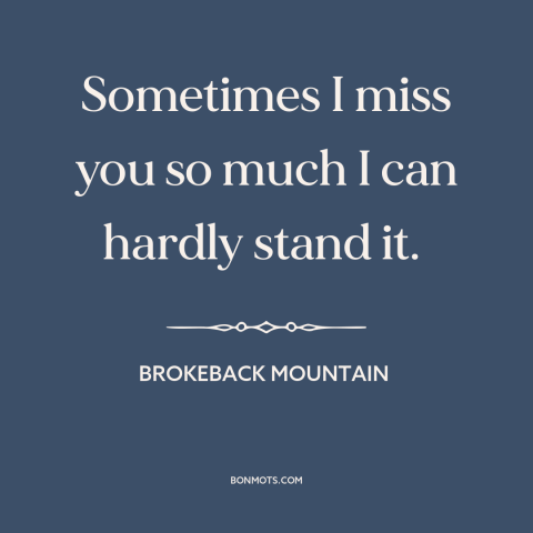 A quote from Brokeback Mountain about missing someone: “Sometimes I miss you so much I can hardly stand it.”