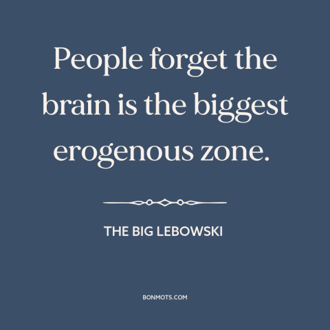 A quote from The Big Lebowski about turn-ons: “People forget the brain is the biggest erogenous zone.”