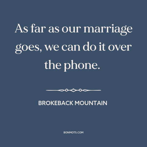 A quote from Brokeback Mountain about broken relationships: “As far as our marriage goes, we can do it over the phone.”