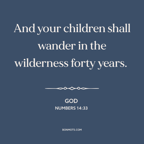 A quote from The Bible about god and the jewish people: “And your children shall wander in the wilderness forty years.”