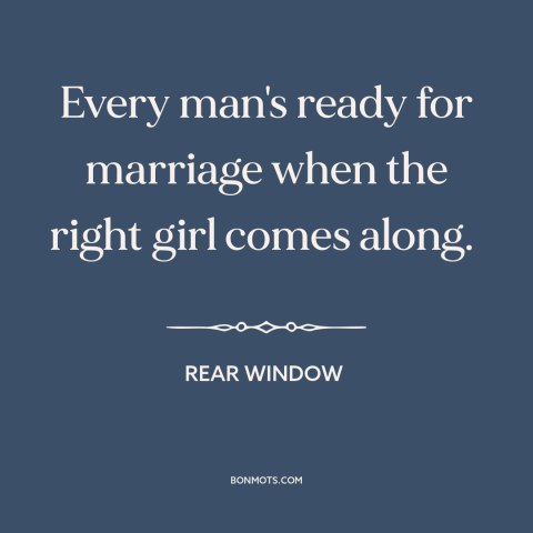 A quote from Rear Window about marriage: “Every man's ready for marriage when the right girl comes along.”