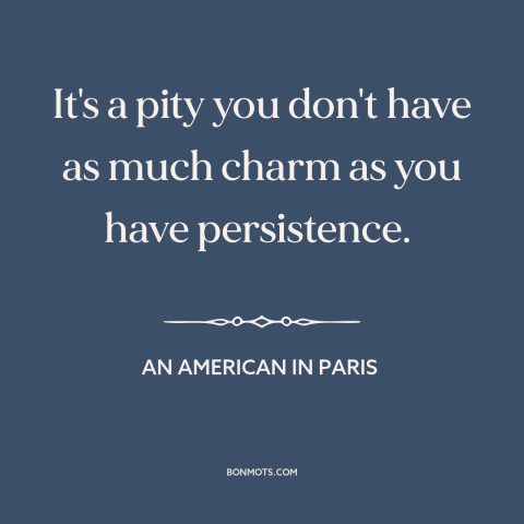 A quote from An American in Paris about charm: “It's a pity you don't have as much charm as you have persistence.”