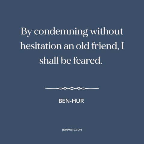 A quote from Ben-Hur about betrayal: “By condemning without hesitation an old friend, I shall be feared.”