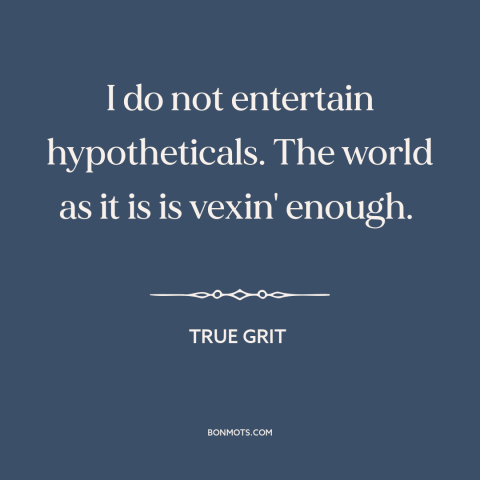 A quote from True Grit about hypothetical situations: “I do not entertain hypotheticals. The world as it is is vexin'…”