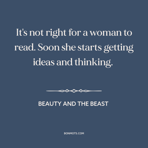 A quote from Beauty and the Beast about education of women: “It's not right for a woman to read. Soon she starts…”