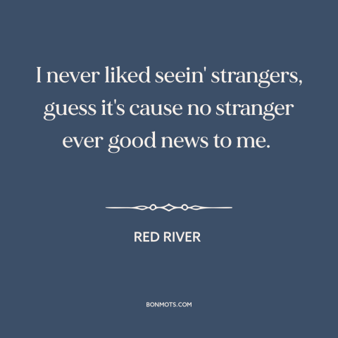 A quote from Red River about strangers: “I never liked seein' strangers, guess it's cause no stranger ever good news to…”